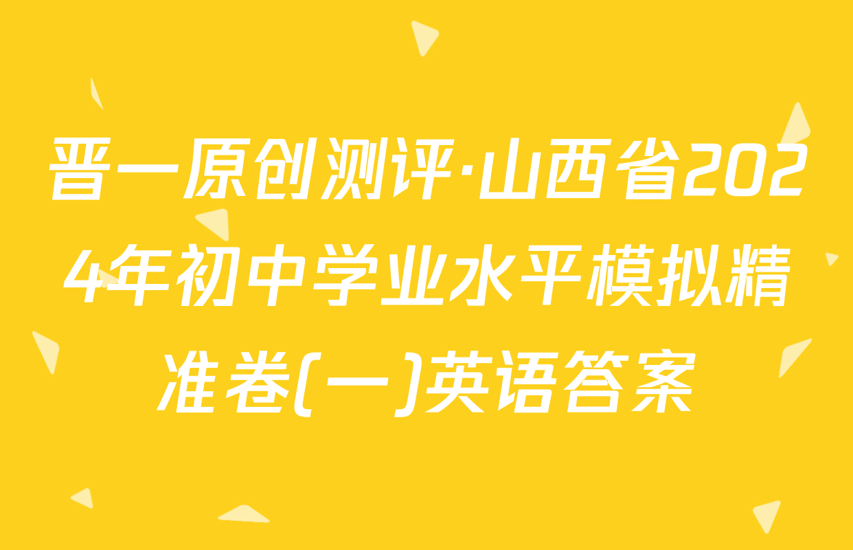 晋一原创测评·山西省2024年初中学业水平模拟精准卷(一)英语答案