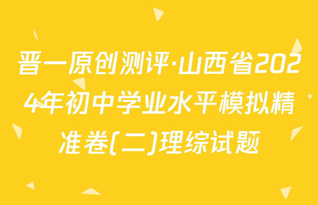 晋一原创测评·山西省2024年初中学业水平模拟精准卷(二)理综试题