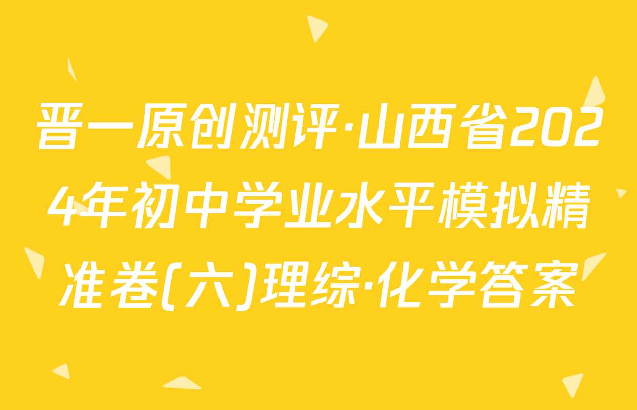 晋一原创测评·山西省2024年初中学业水平模拟精准卷(六)理综·化学答案