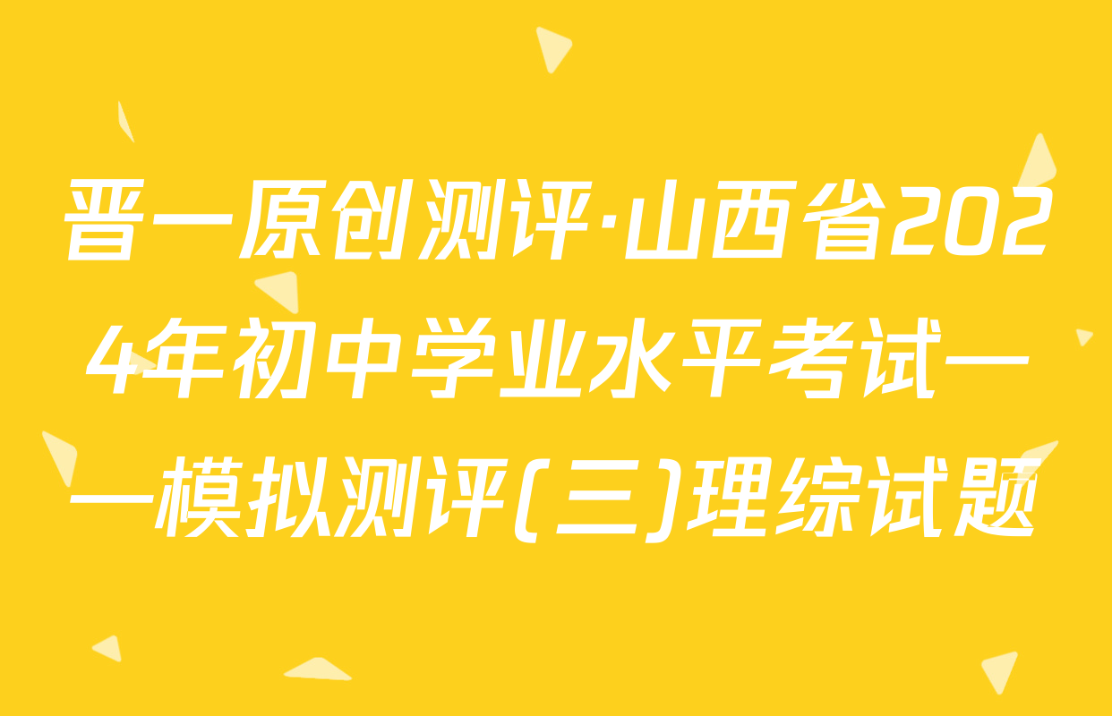 晋一原创测评·山西省2024年初中学业水平考试——模拟测评(三)理综试题