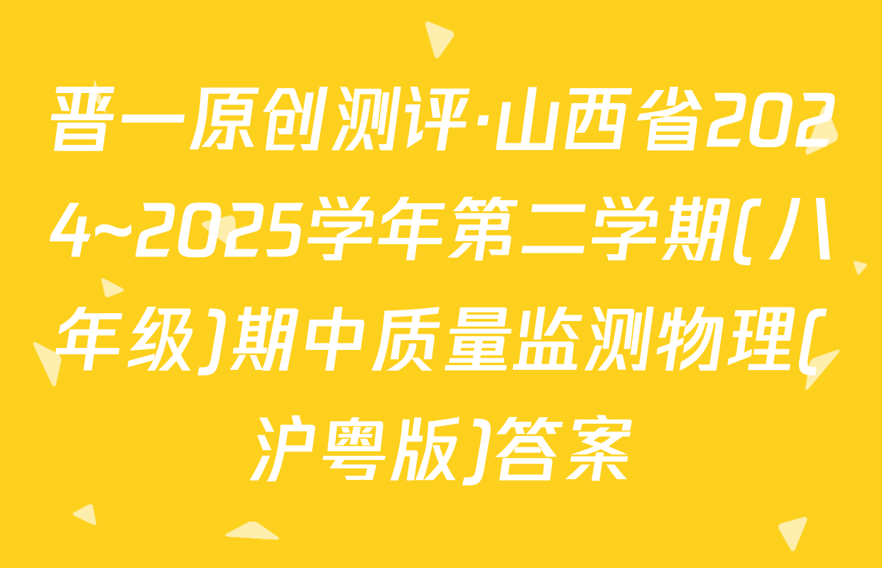 晋一原创测评·山西省2024~2025学年第二学期(八年级)期中质量监测物理(沪粤版)答案