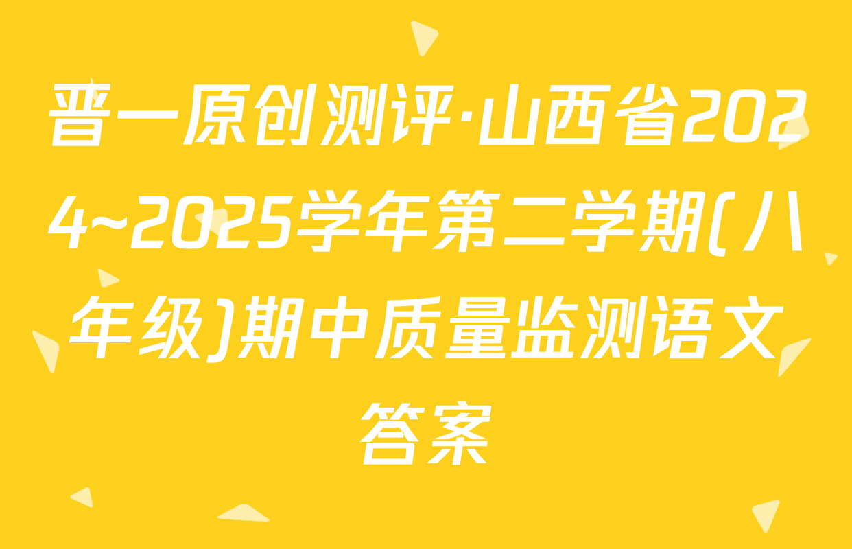 晋一原创测评·山西省2024~2025学年第二学期(八年级)期中质量监测语文答案