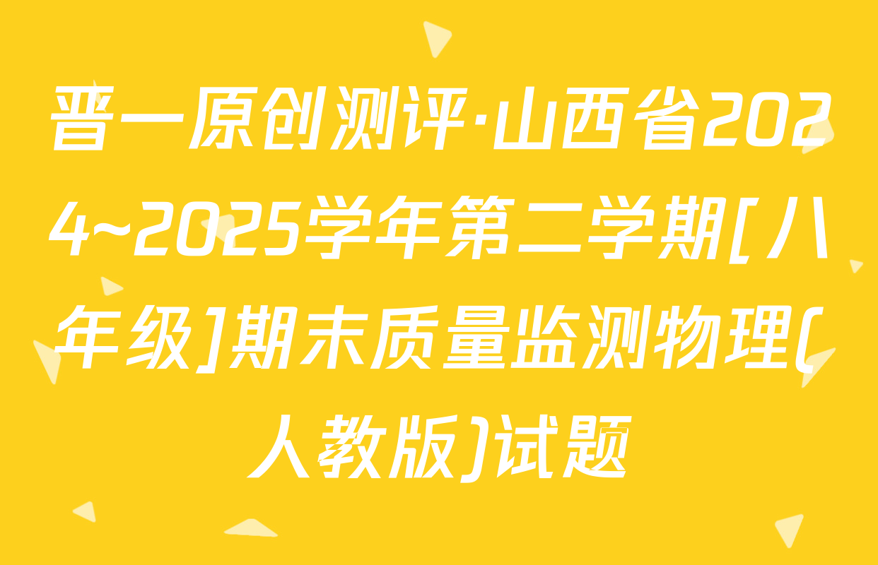 晋一原创测评·山西省2024~2025学年第二学期[八年级]期末质量监测物理(人教版)试题