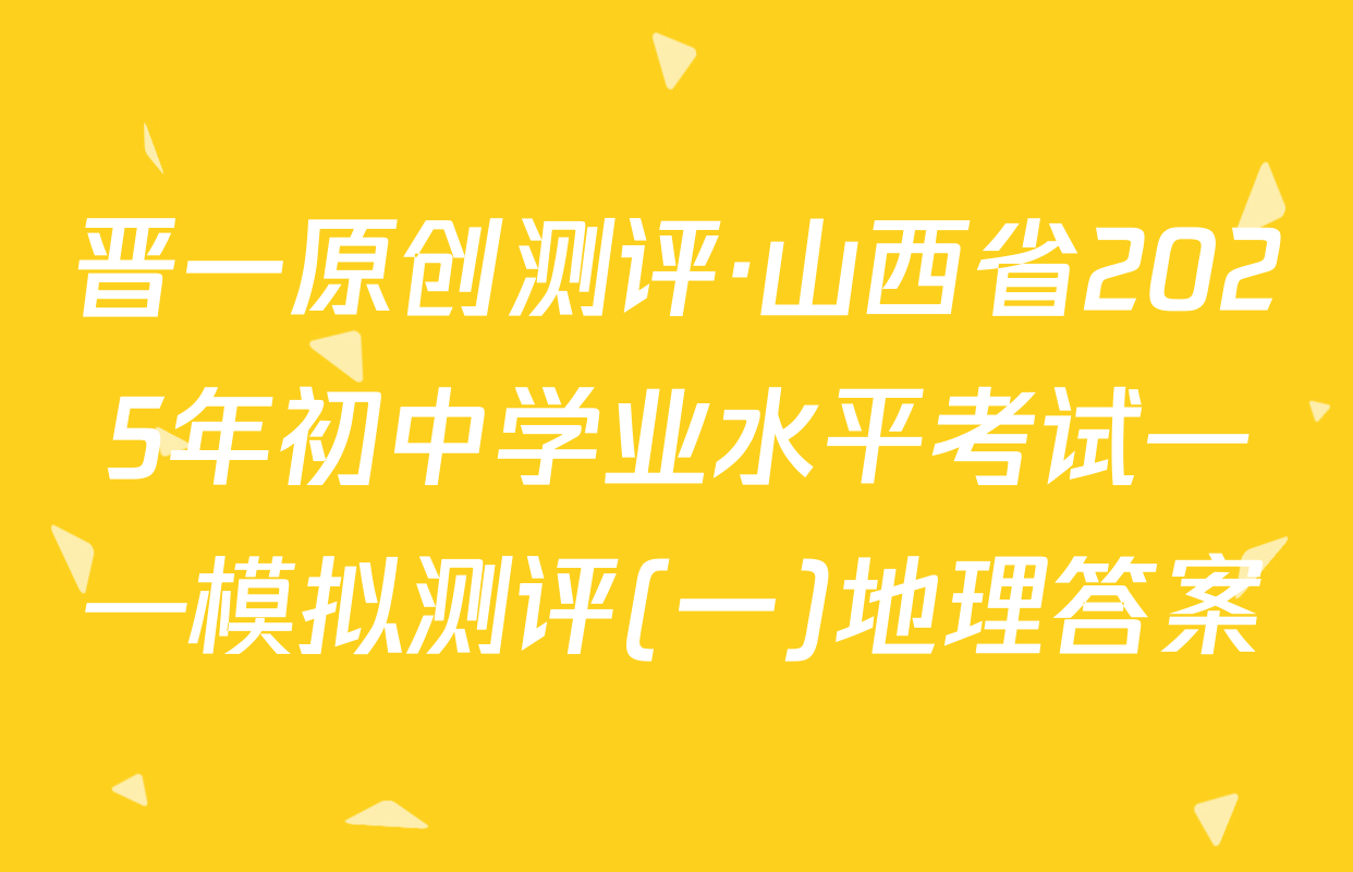 晋一原创测评·山西省2025年初中学业水平考试——模拟测评(一)地理答案
