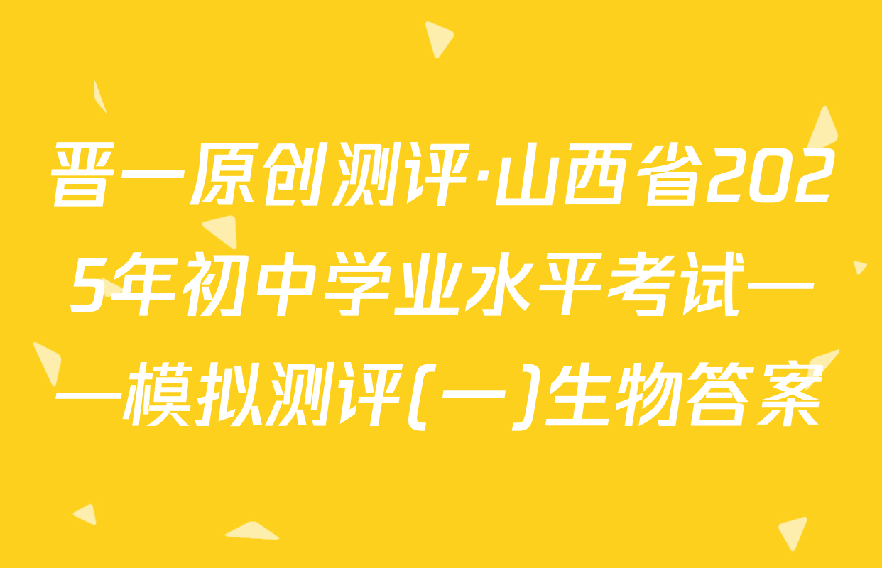 晋一原创测评·山西省2025年初中学业水平考试——模拟测评(一)生物答案