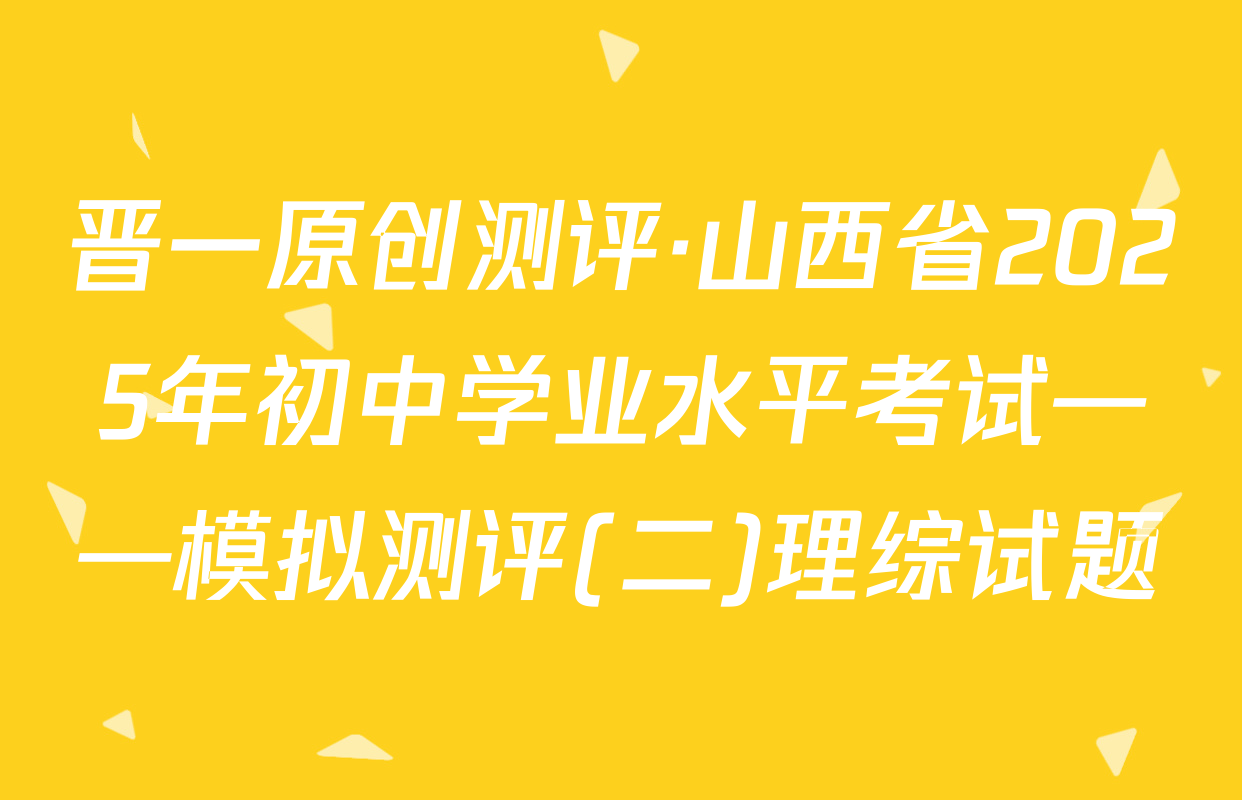 晋一原创测评·山西省2025年初中学业水平考试——模拟测评(二)理综试题