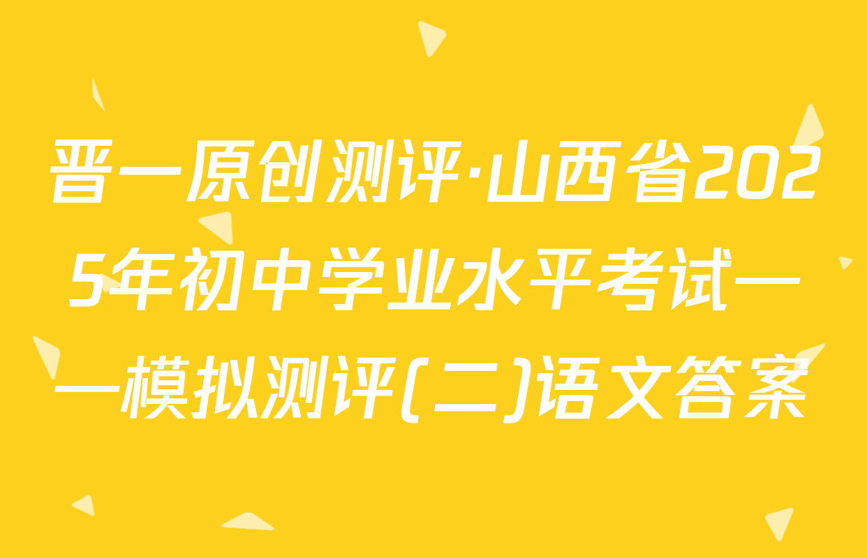 晋一原创测评·山西省2025年初中学业水平考试——模拟测评(二)语文答案