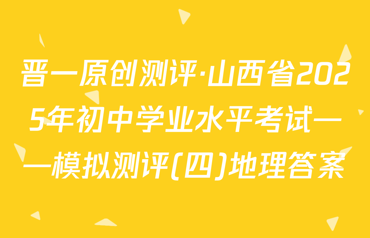 晋一原创测评·山西省2025年初中学业水平考试——模拟测评(四)地理答案
