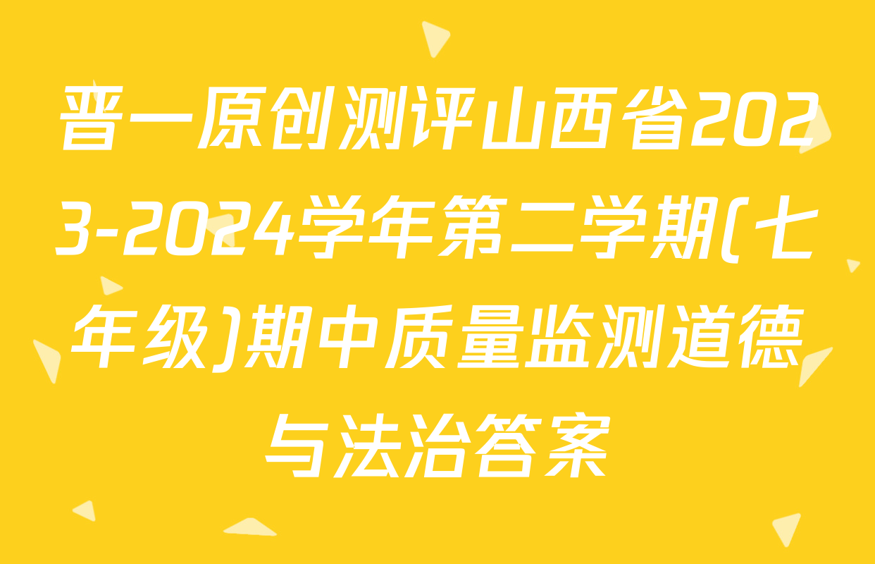 晋一原创测评山西省2023-2024学年第二学期(七年级)期中质量监测道德与法治答案