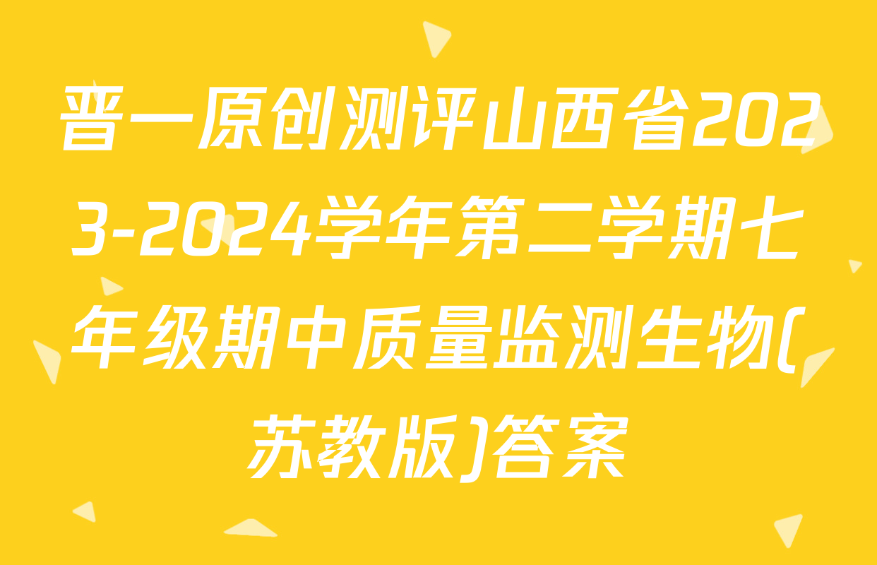 晋一原创测评山西省2023-2024学年第二学期七年级期中质量监测生物(苏教版)答案