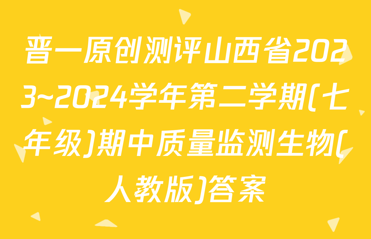 晋一原创测评山西省2023~2024学年第二学期(七年级)期中质量监测生物(人教版)答案