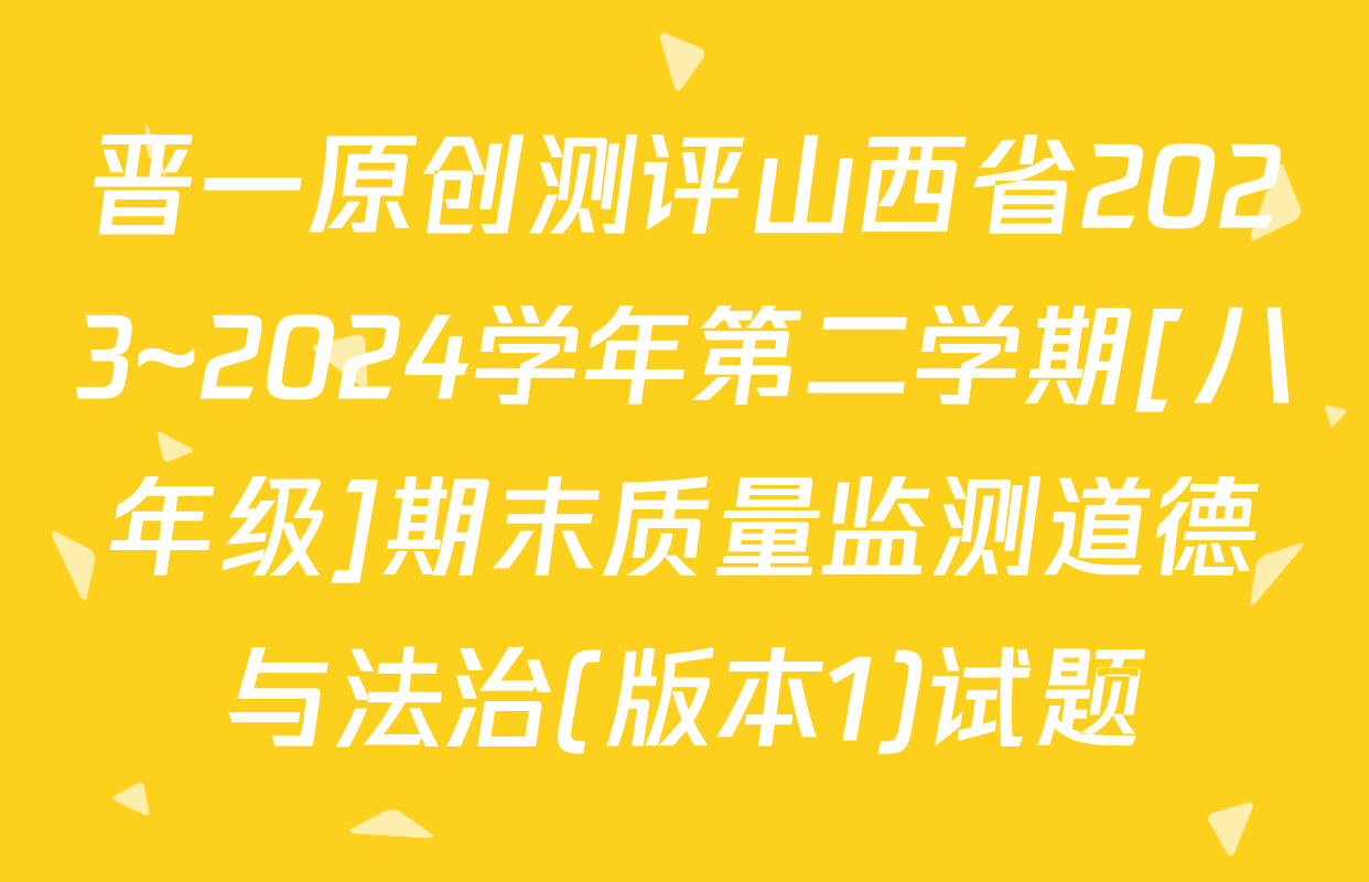 晋一原创测评山西省2023~2024学年第二学期[八年级]期末质量监测道德与法治(版本1)试题