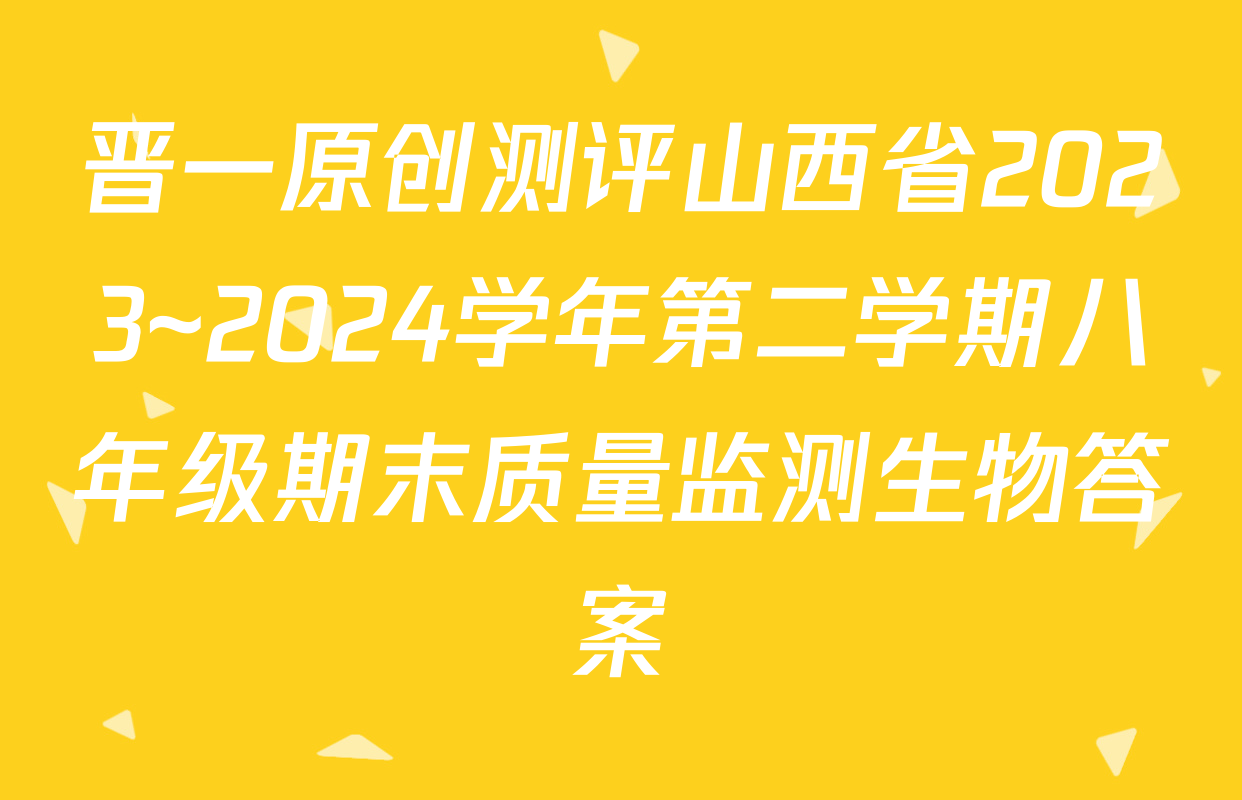 晋一原创测评山西省2023~2024学年第二学期八年级期末质量监测生物答案