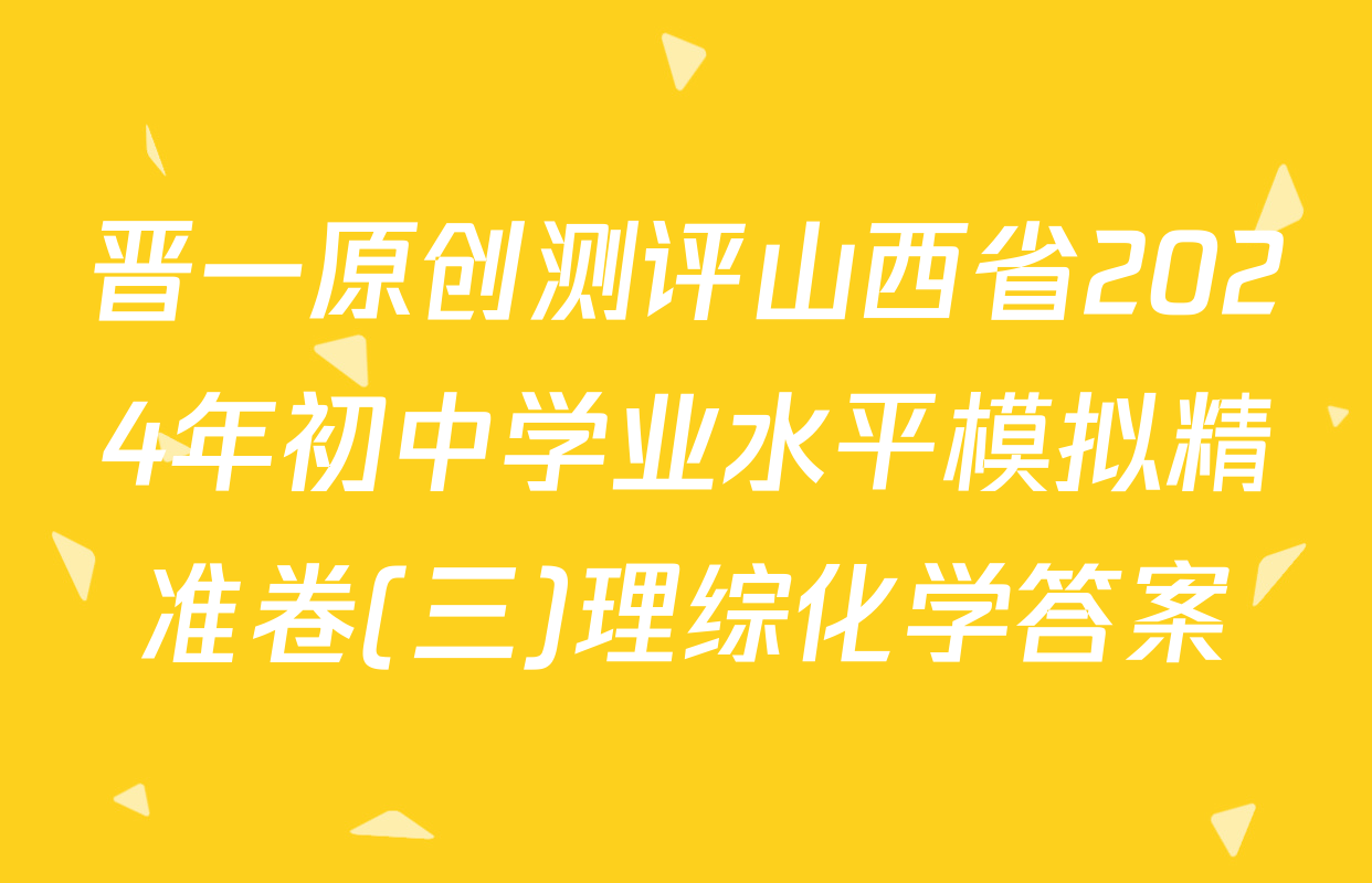 晋一原创测评山西省2024年初中学业水平模拟精准卷(三)理综化学答案