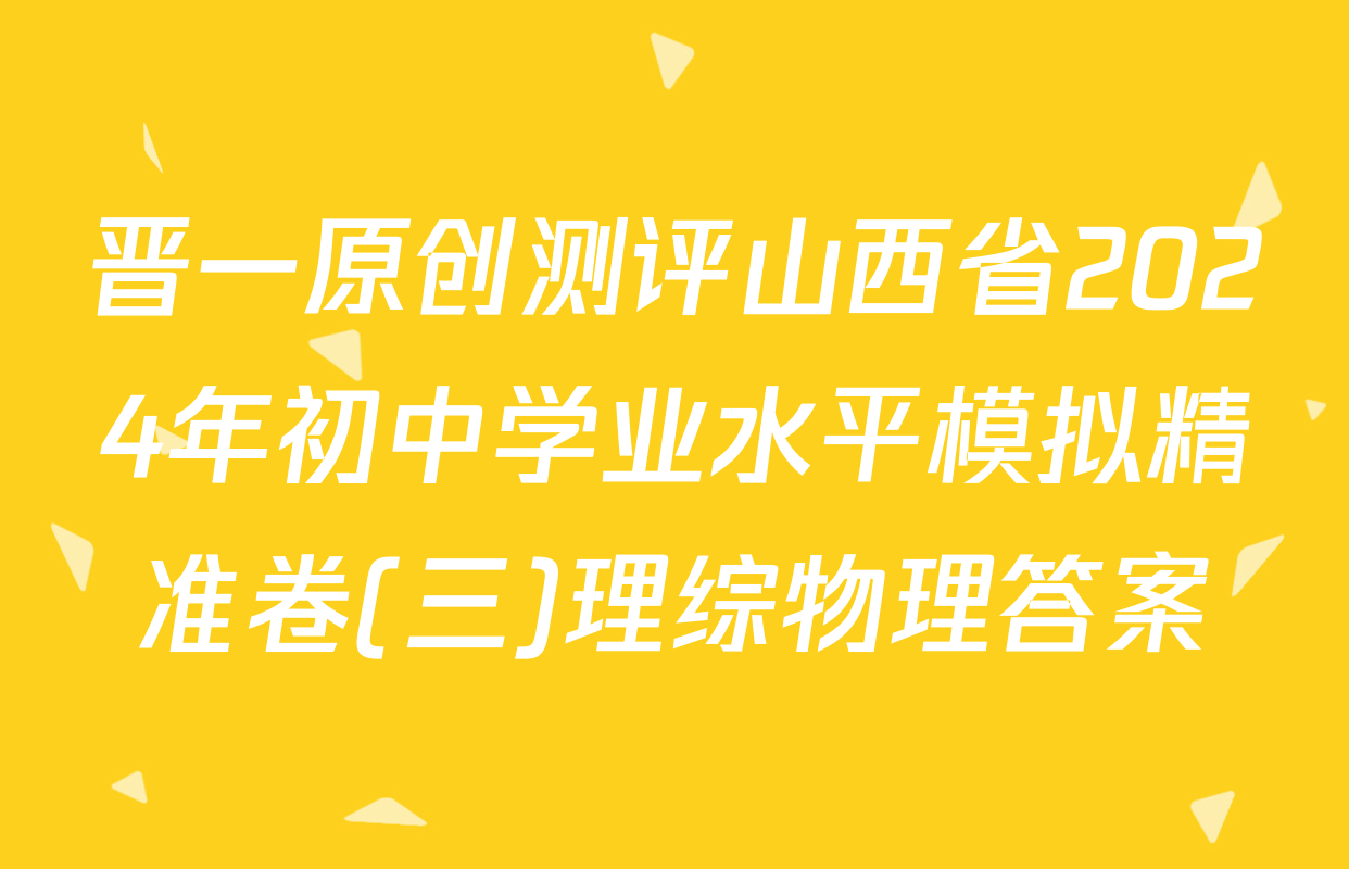 晋一原创测评山西省2024年初中学业水平模拟精准卷(三)理综物理答案