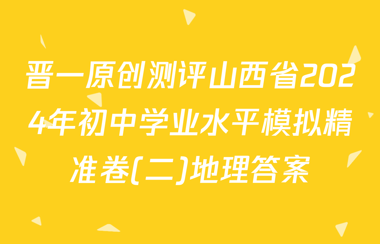晋一原创测评山西省2024年初中学业水平模拟精准卷(二)地理答案