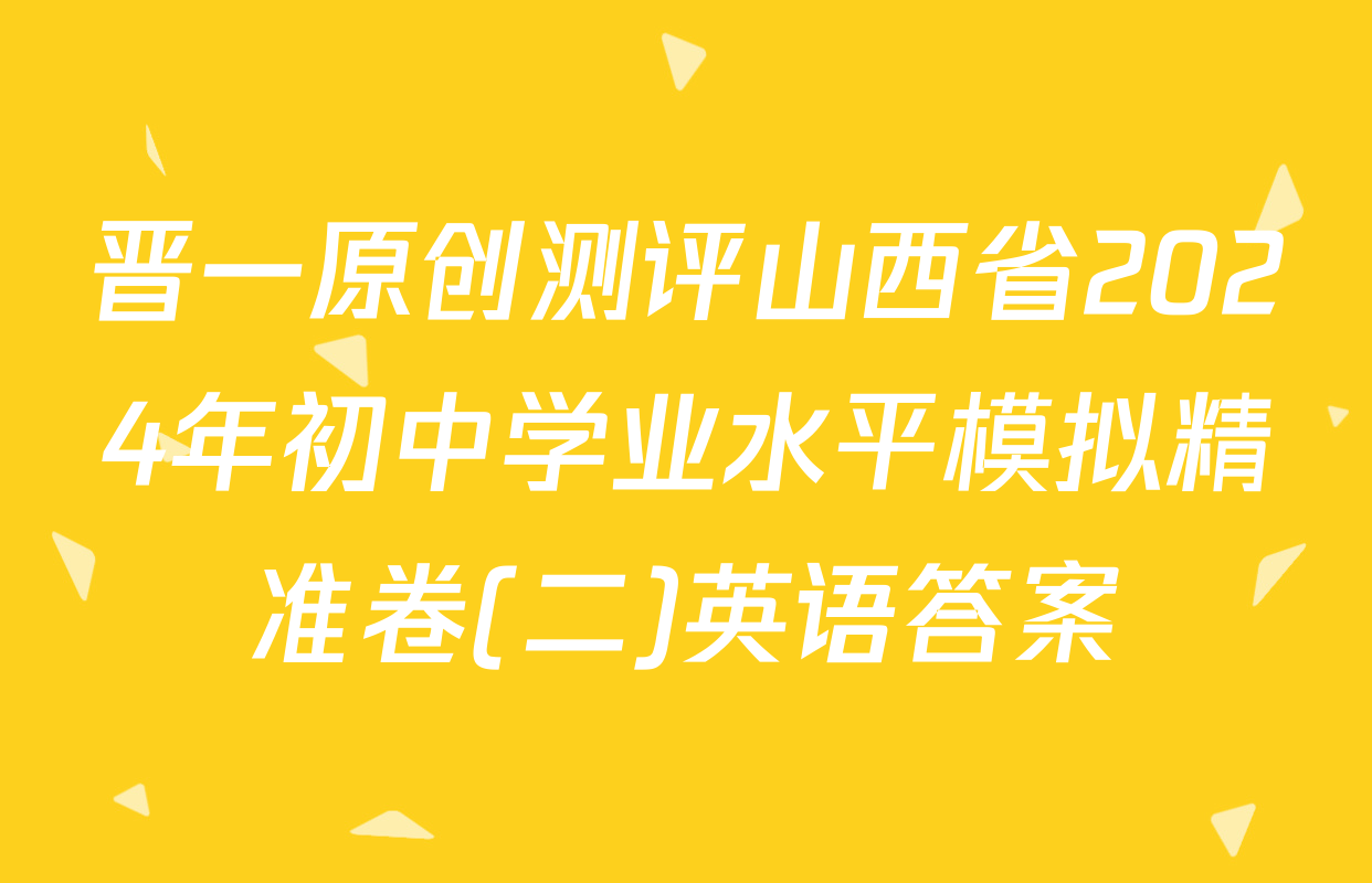 晋一原创测评山西省2024年初中学业水平模拟精准卷(二)英语答案
