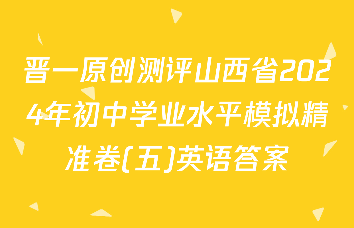 晋一原创测评山西省2024年初中学业水平模拟精准卷(五)英语答案