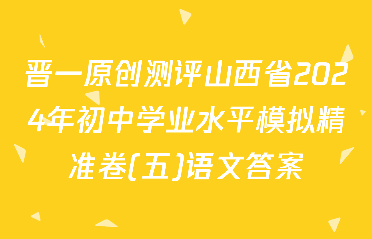晋一原创测评山西省2024年初中学业水平模拟精准卷(五)语文答案