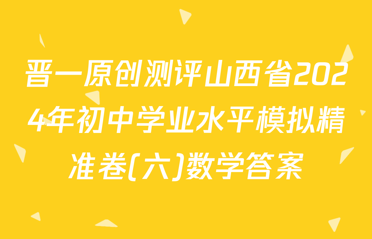 晋一原创测评山西省2024年初中学业水平模拟精准卷(六)数学答案
