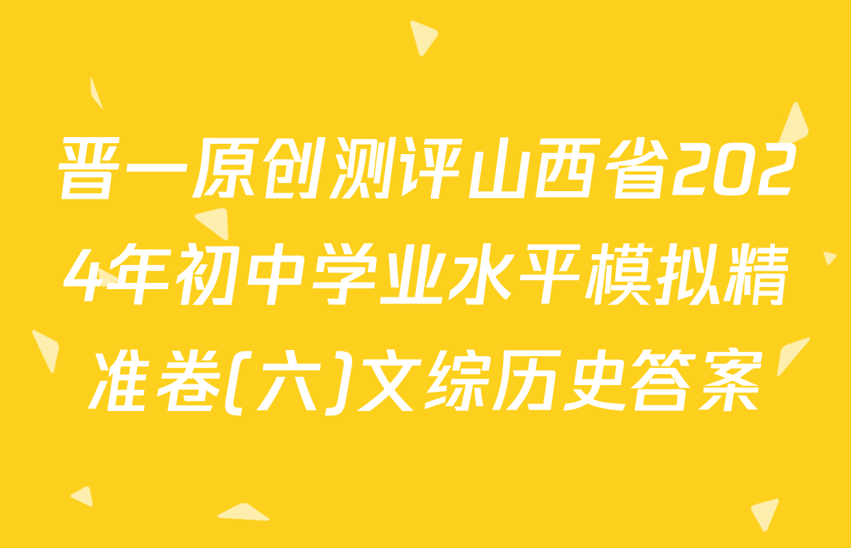 晋一原创测评山西省2024年初中学业水平模拟精准卷(六)文综历史答案