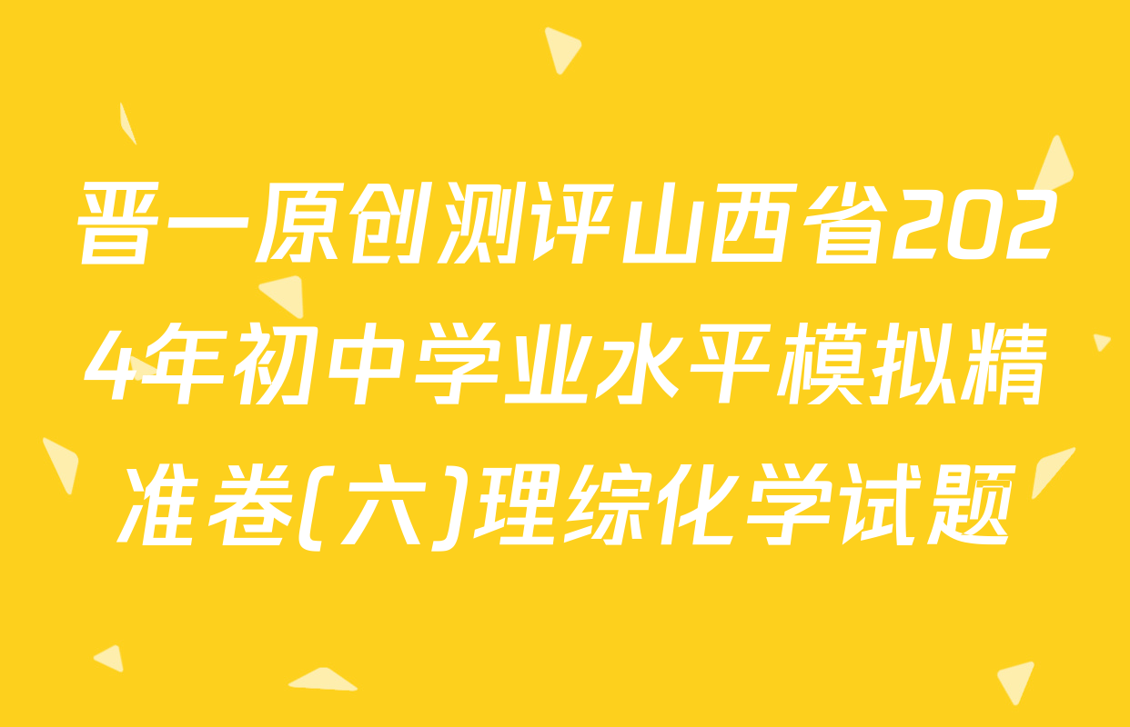 晋一原创测评山西省2024年初中学业水平模拟精准卷(六)理综化学试题