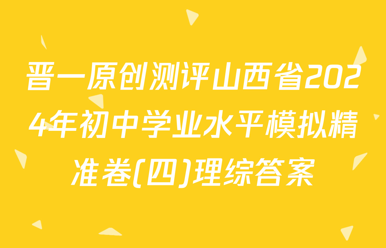 晋一原创测评山西省2024年初中学业水平模拟精准卷(四)理综答案