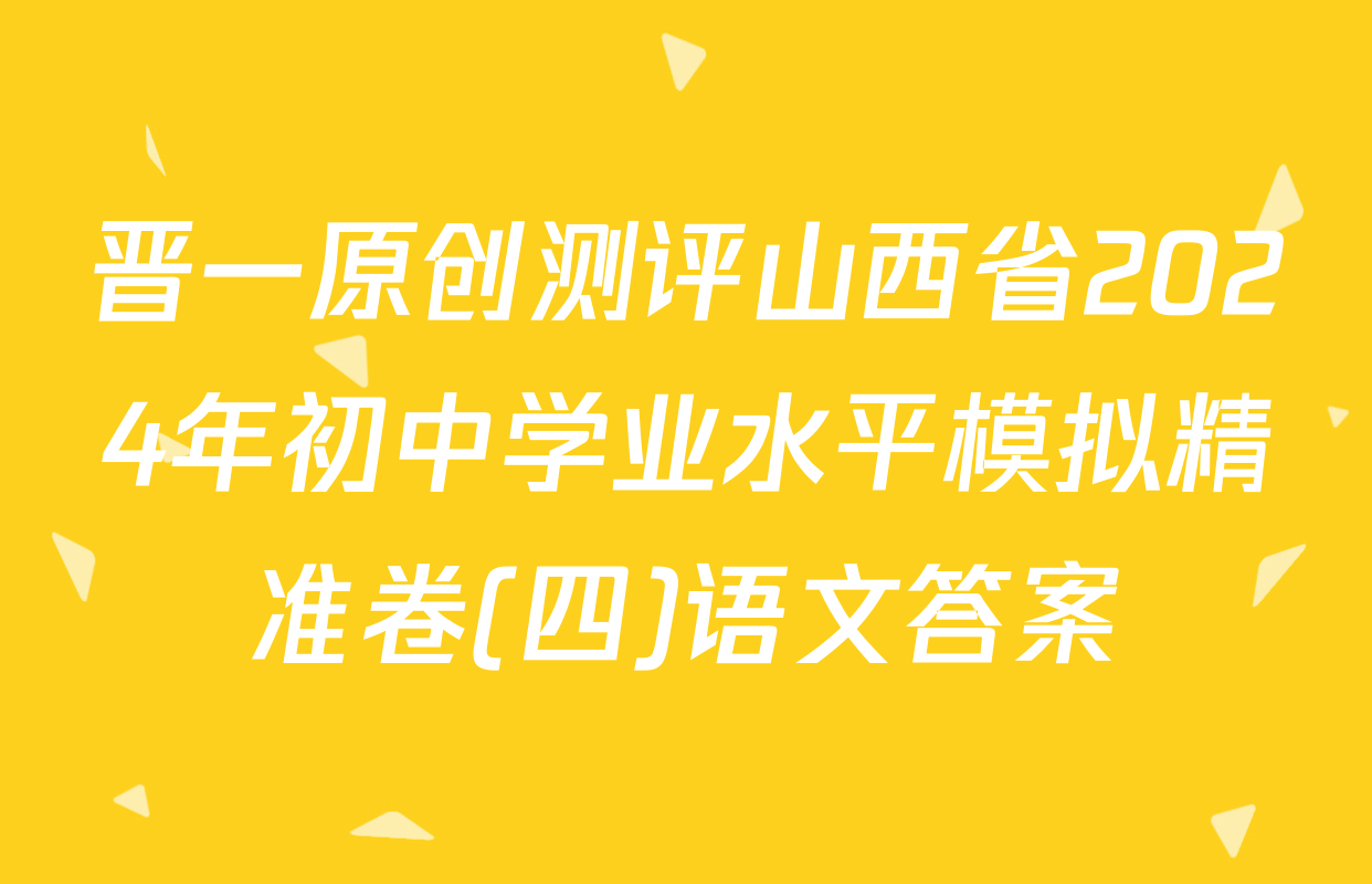 晋一原创测评山西省2024年初中学业水平模拟精准卷(四)语文答案