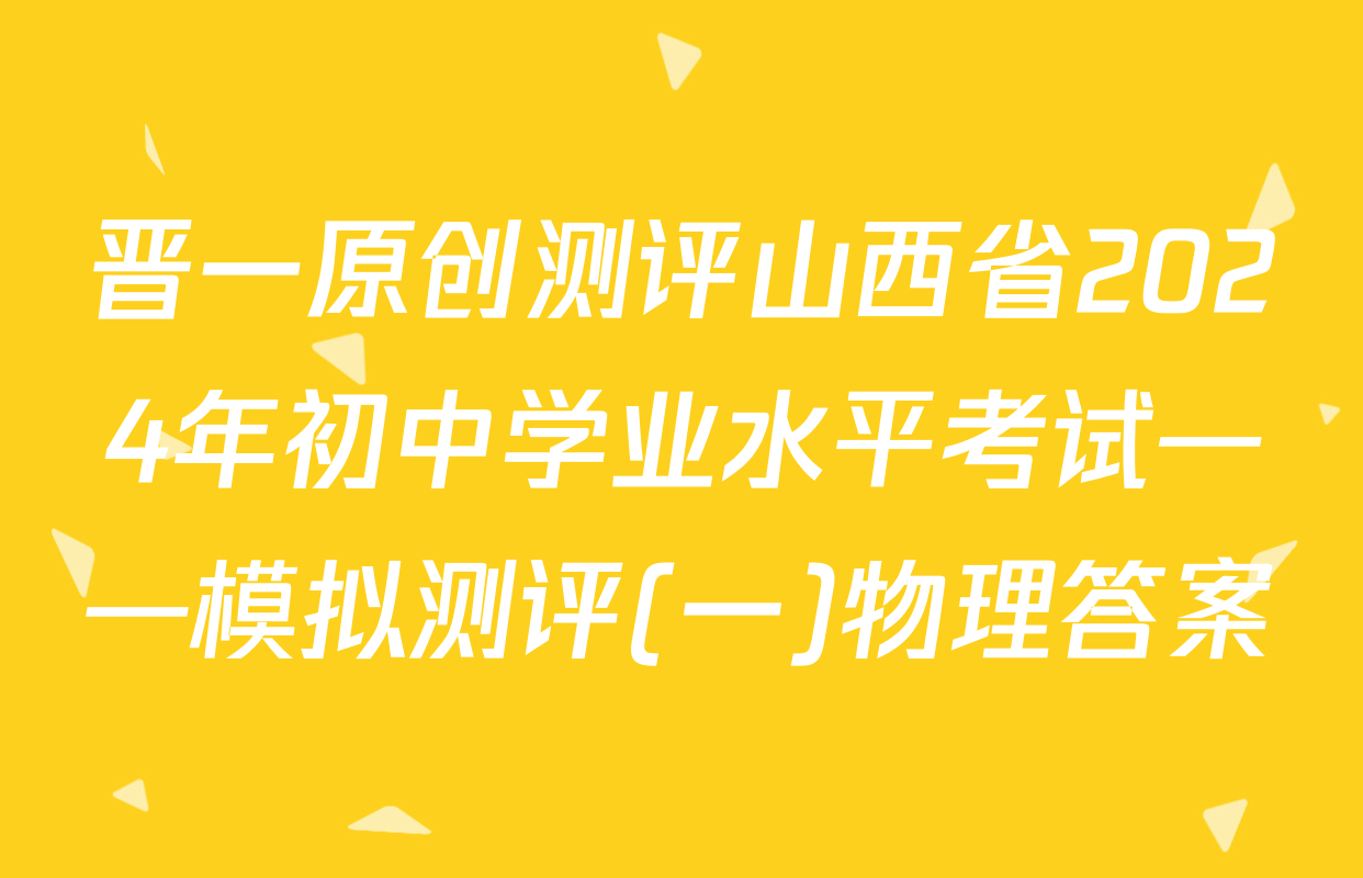 晋一原创测评山西省2024年初中学业水平考试——模拟测评(一)物理答案