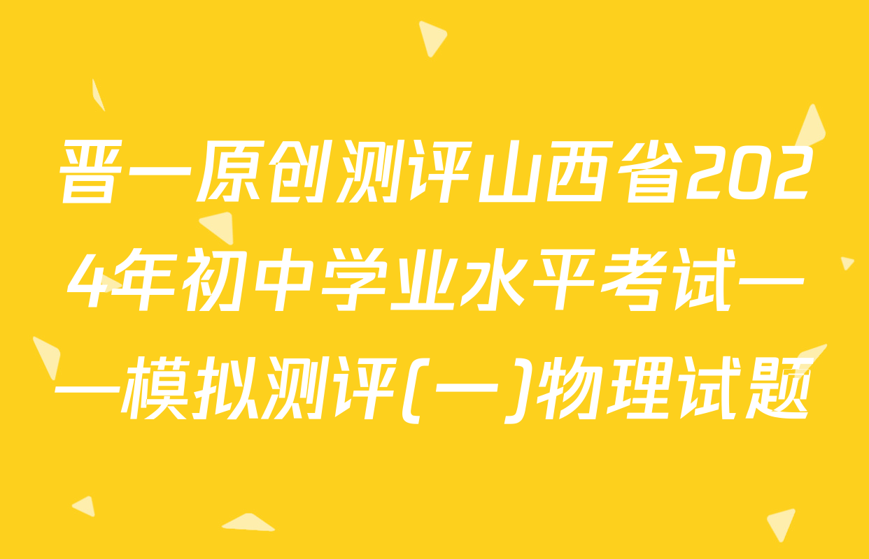 晋一原创测评山西省2024年初中学业水平考试——模拟测评(一)物理试题