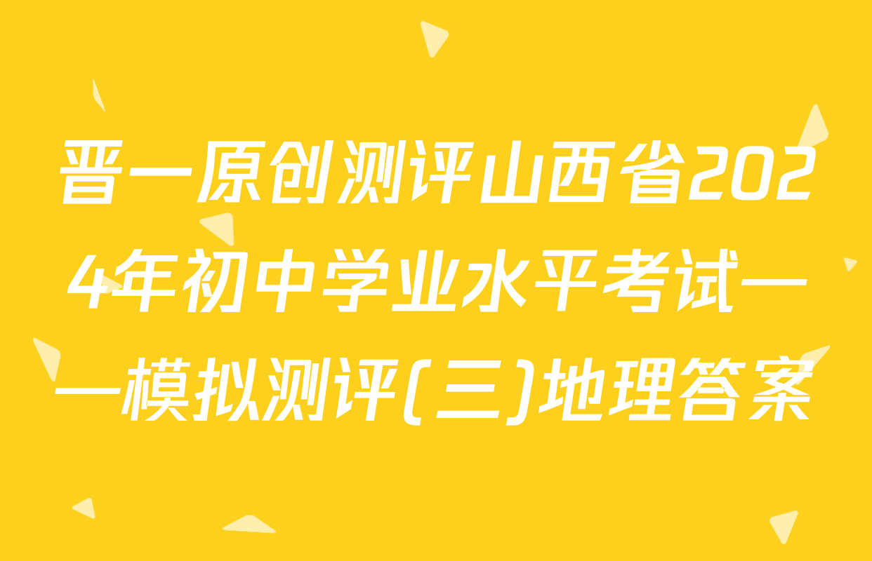 晋一原创测评山西省2024年初中学业水平考试——模拟测评(三)地理答案