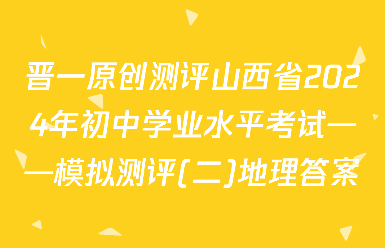 晋一原创测评山西省2024年初中学业水平考试——模拟测评(二)地理答案