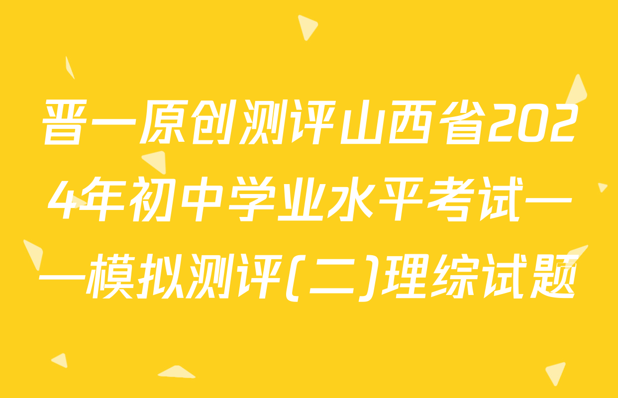 晋一原创测评山西省2024年初中学业水平考试——模拟测评(二)理综试题