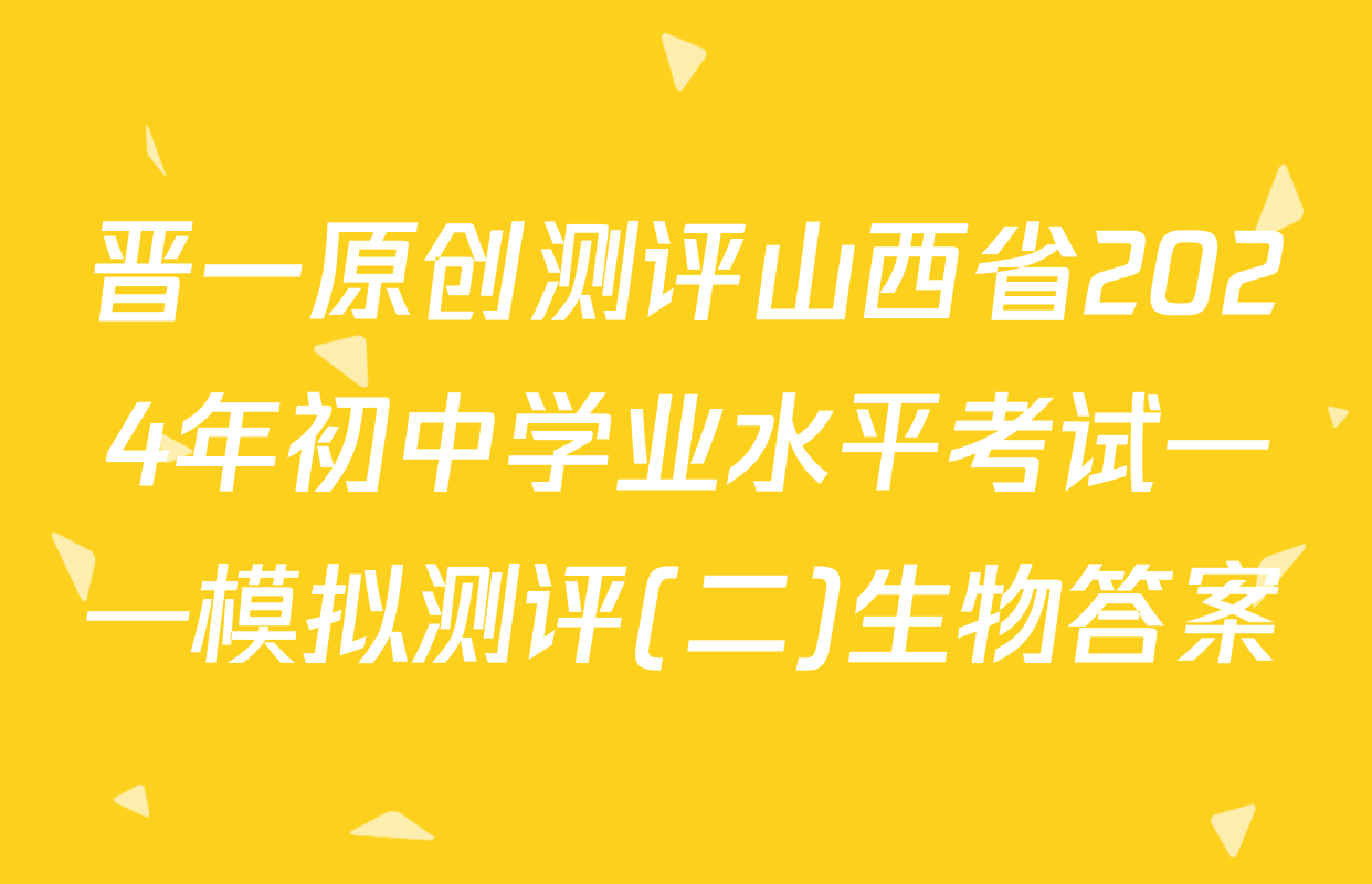晋一原创测评山西省2024年初中学业水平考试——模拟测评(二)生物答案