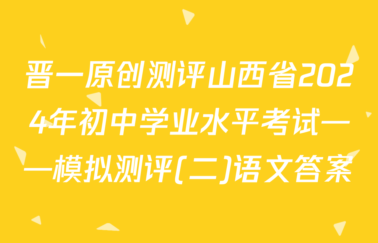 晋一原创测评山西省2024年初中学业水平考试——模拟测评(二)语文答案