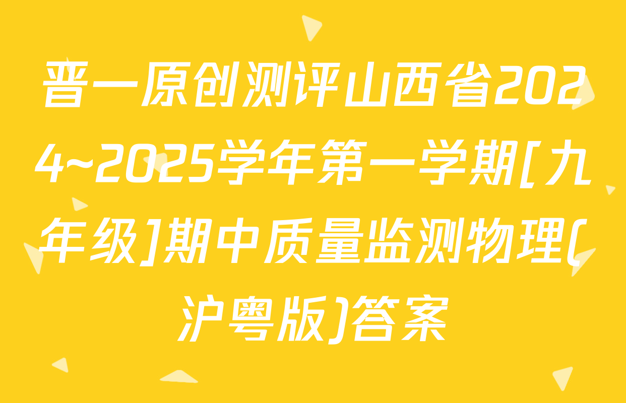 晋一原创测评山西省2024~2025学年第一学期[九年级]期中质量监测物理(沪粤版)答案