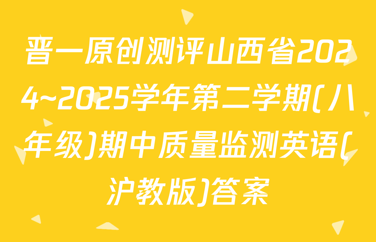 晋一原创测评山西省2024~2025学年第二学期(八年级)期中质量监测英语(沪教版)答案