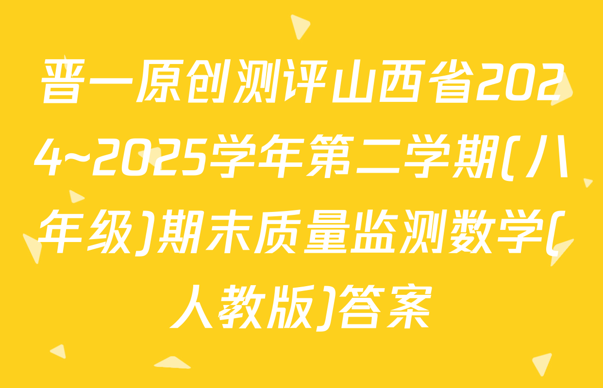 晋一原创测评山西省2024~2025学年第二学期(八年级)期末质量监测数学(人教版)答案