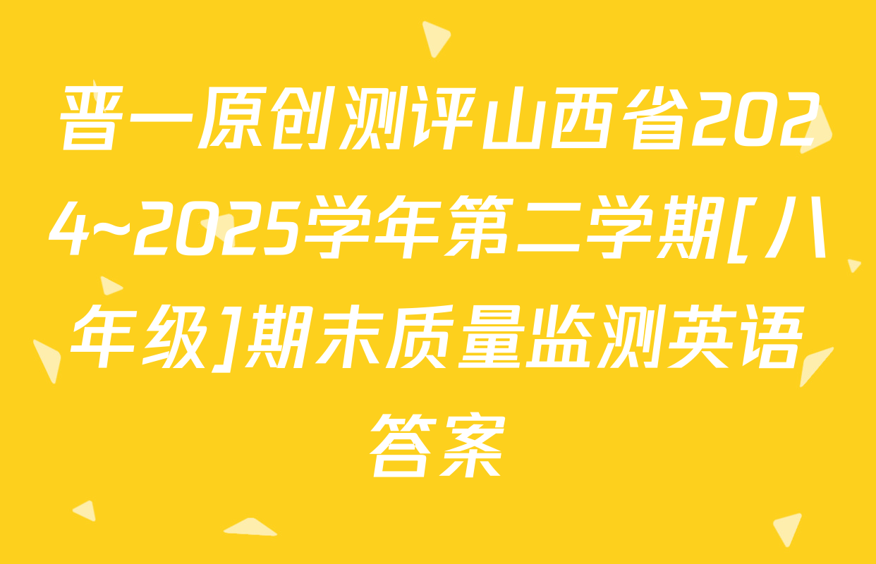 晋一原创测评山西省2024~2025学年第二学期[八年级]期末质量监测英语答案