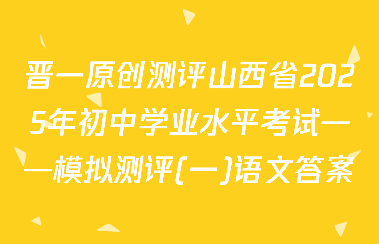 晋一原创测评山西省2025年初中学业水平考试——模拟测评(一)语文答案