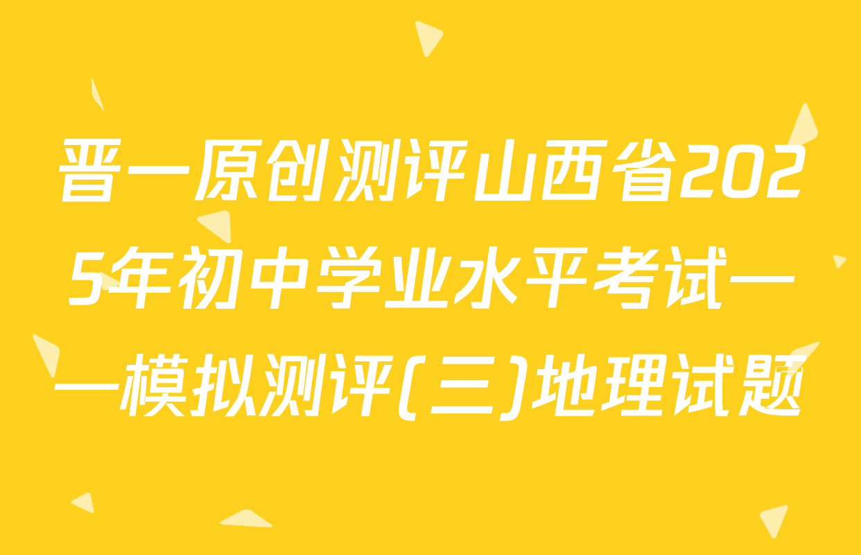晋一原创测评山西省2025年初中学业水平考试——模拟测评(三)地理试题