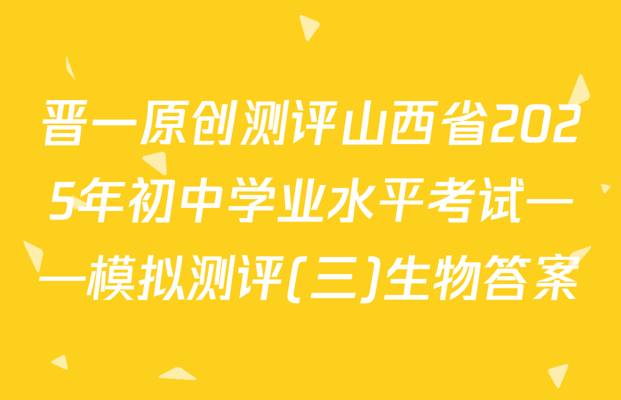 晋一原创测评山西省2025年初中学业水平考试——模拟测评(三)生物答案