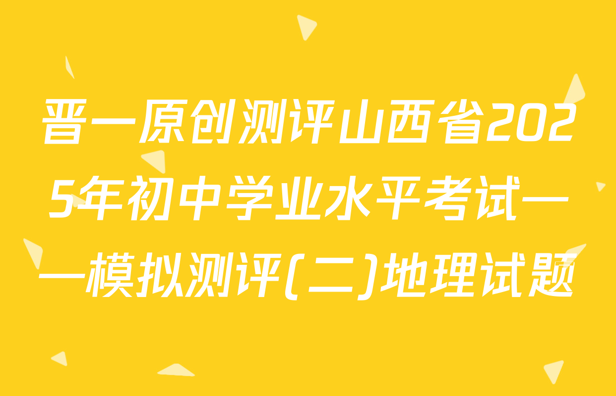 晋一原创测评山西省2025年初中学业水平考试——模拟测评(二)地理试题