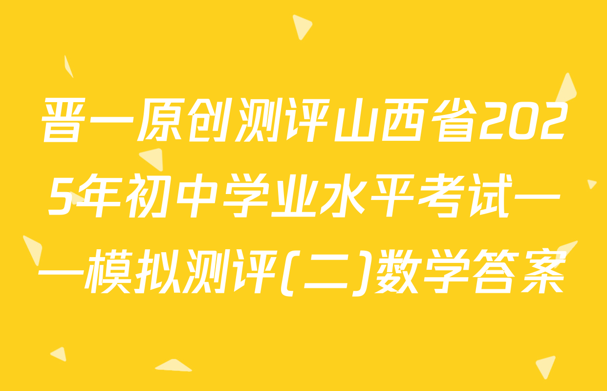 晋一原创测评山西省2025年初中学业水平考试——模拟测评(二)数学答案
