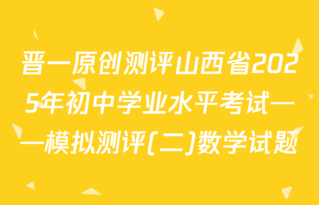 晋一原创测评山西省2025年初中学业水平考试——模拟测评(二)数学试题