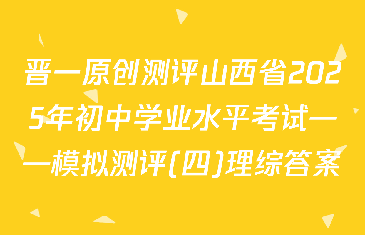 晋一原创测评山西省2025年初中学业水平考试——模拟测评(四)理综答案
