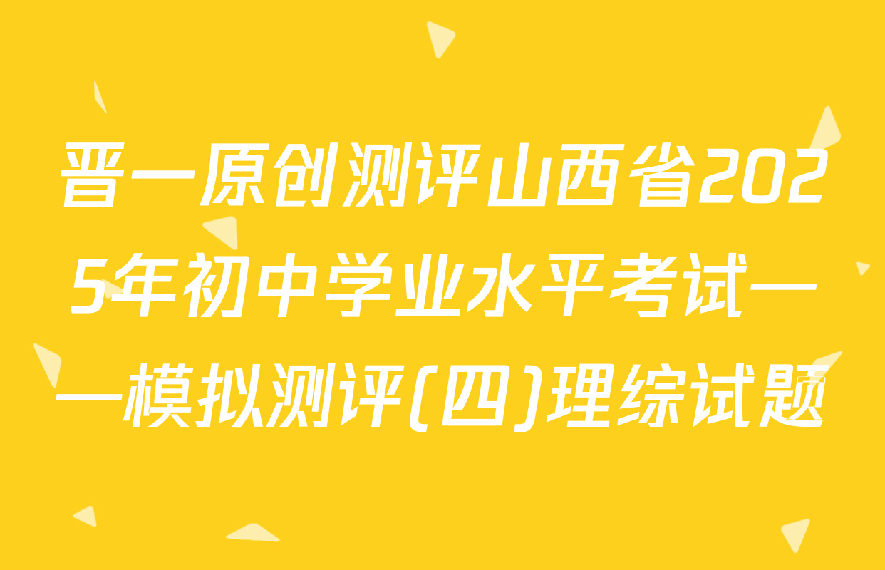 晋一原创测评山西省2025年初中学业水平考试——模拟测评(四)理综试题