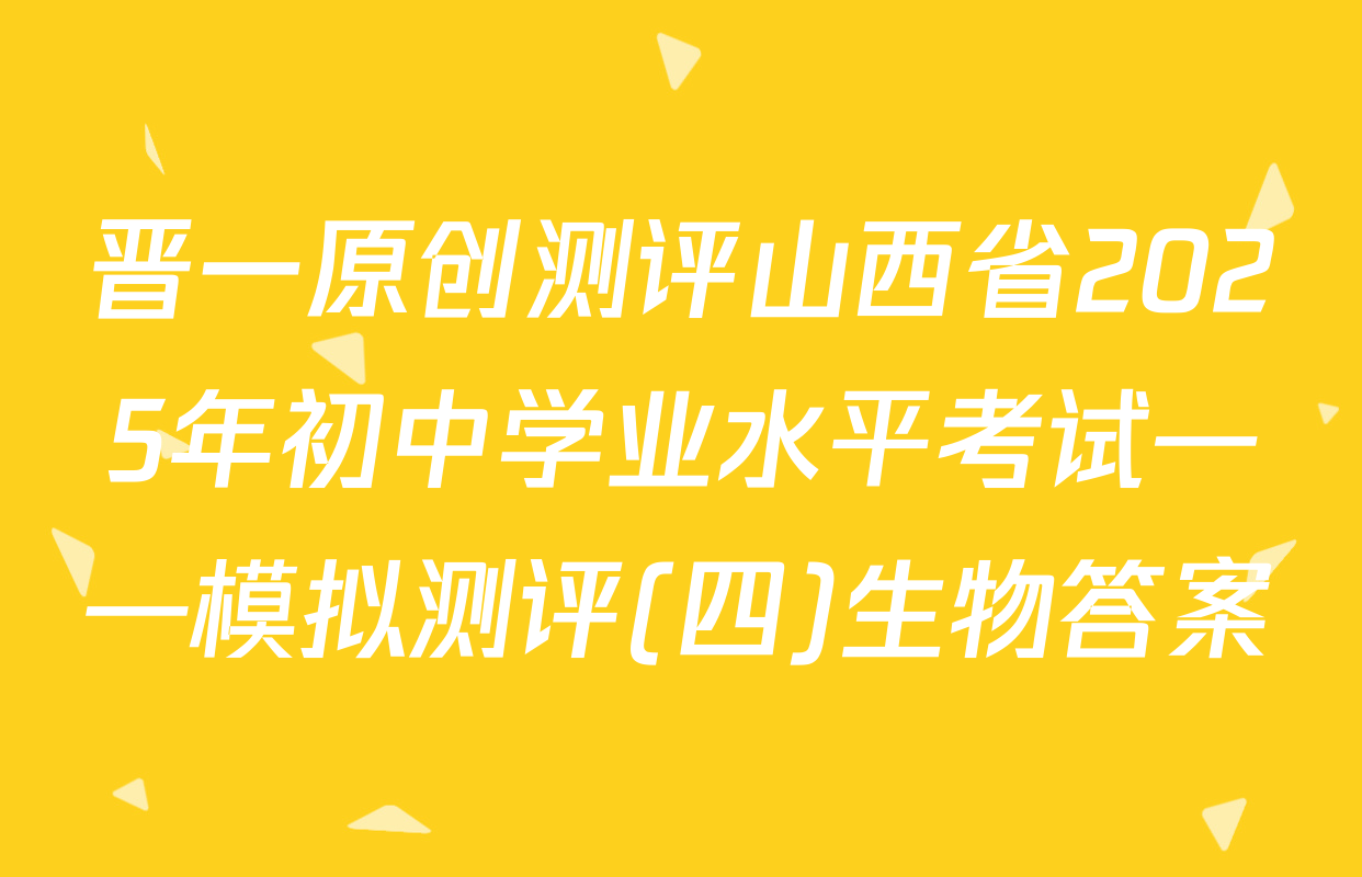 晋一原创测评山西省2025年初中学业水平考试——模拟测评(四)生物答案