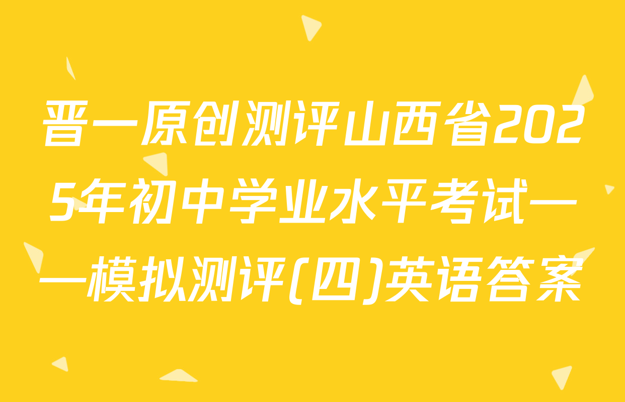晋一原创测评山西省2025年初中学业水平考试——模拟测评(四)英语答案