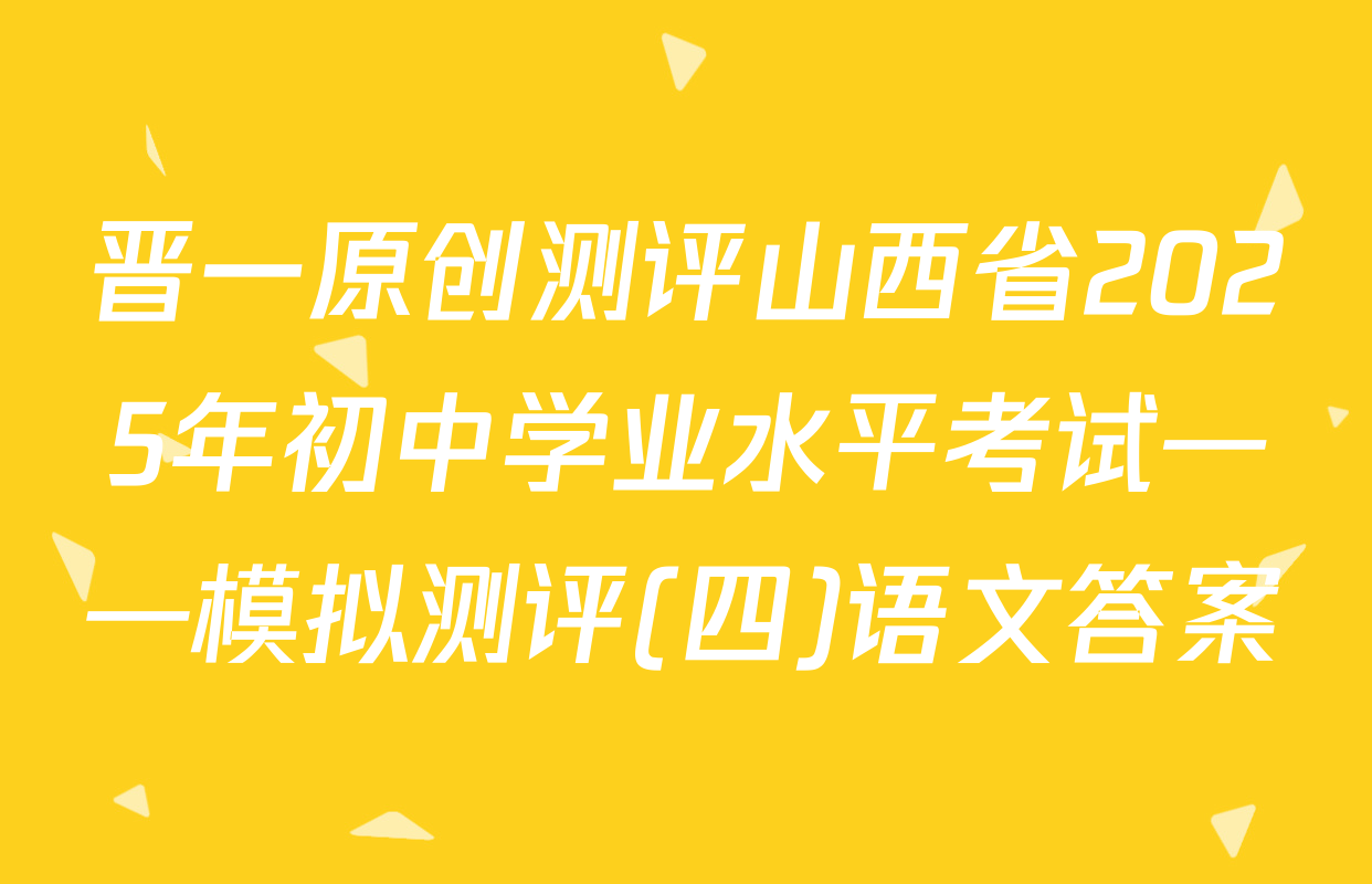 晋一原创测评山西省2025年初中学业水平考试——模拟测评(四)语文答案